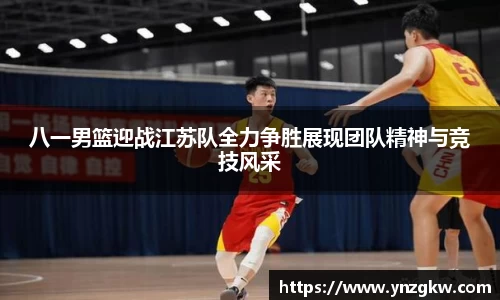 八一男篮迎战江苏队全力争胜展现团队精神与竞技风采