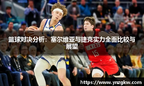 篮球对决分析：塞尔维亚与捷克实力全面比较与展望