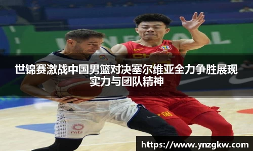 世锦赛激战中国男篮对决塞尔维亚全力争胜展现实力与团队精神