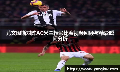 尤文图斯对阵AC米兰精彩比赛视频回顾与精彩瞬间分析