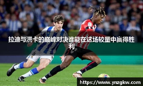 拉迪与洪卡的巅峰对决谁能在这场较量中赢得胜利