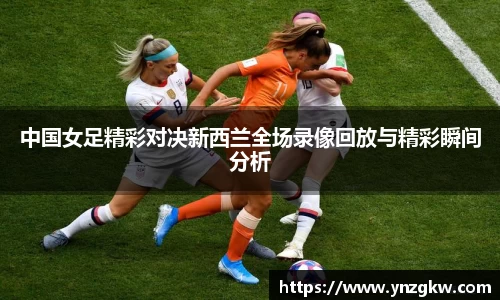 中国女足精彩对决新西兰全场录像回放与精彩瞬间分析