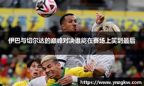 伊巴与切尔达的巅峰对决谁能在赛场上笑到最后