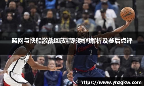 篮网与快船激战回放精彩瞬间解析及赛后点评