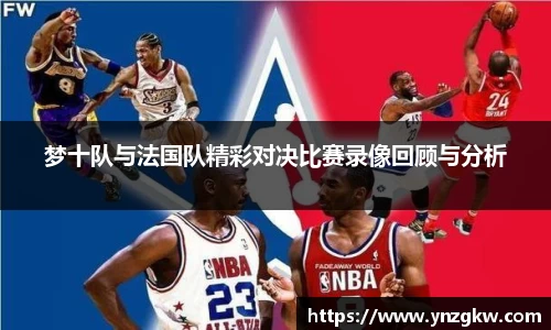 梦十队与法国队精彩对决比赛录像回顾与分析