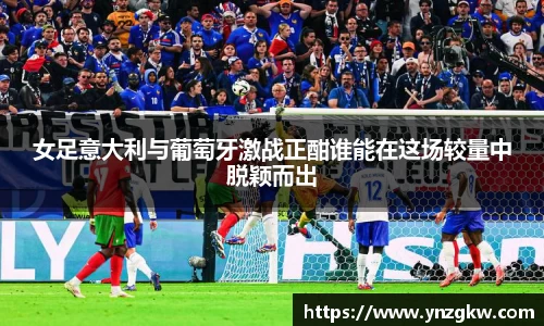 女足意大利与葡萄牙激战正酣谁能在这场较量中脱颖而出