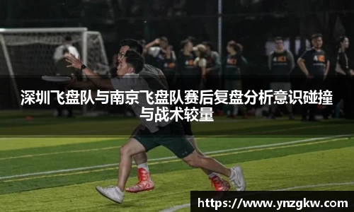 深圳飞盘队与南京飞盘队赛后复盘分析意识碰撞与战术较量