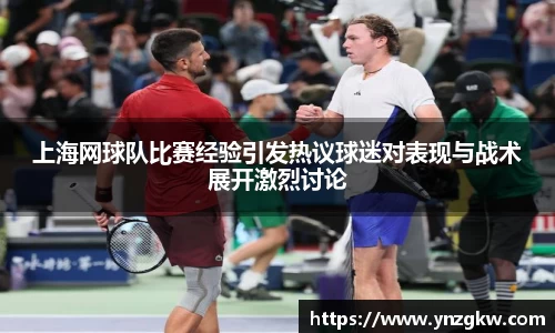 上海网球队比赛经验引发热议球迷对表现与战术展开激烈讨论